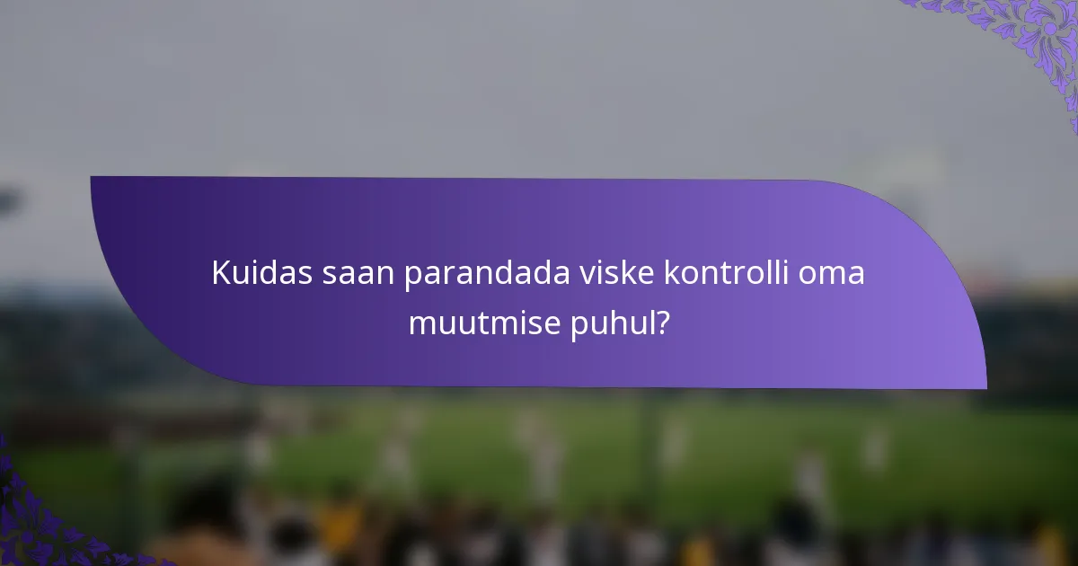 Kuidas saan parandada viske kontrolli oma muutmise puhul?