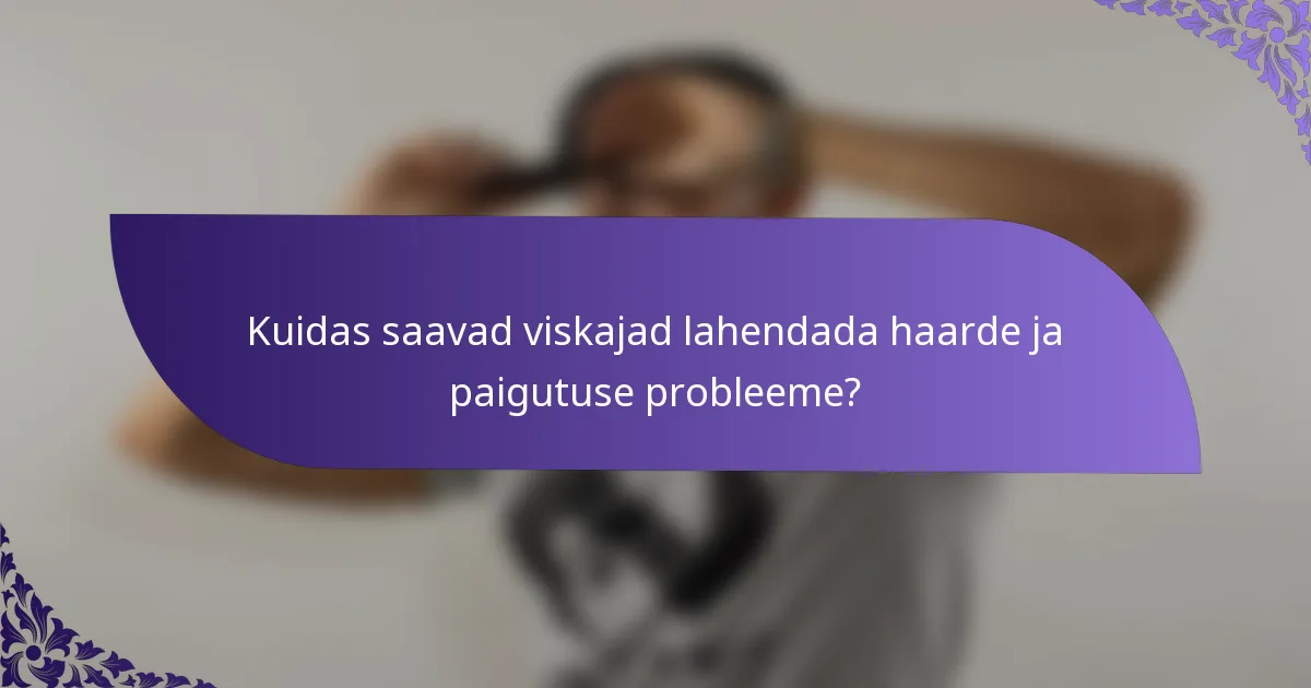 Kuidas saavad viskajad lahendada haarde ja paigutuse probleeme?