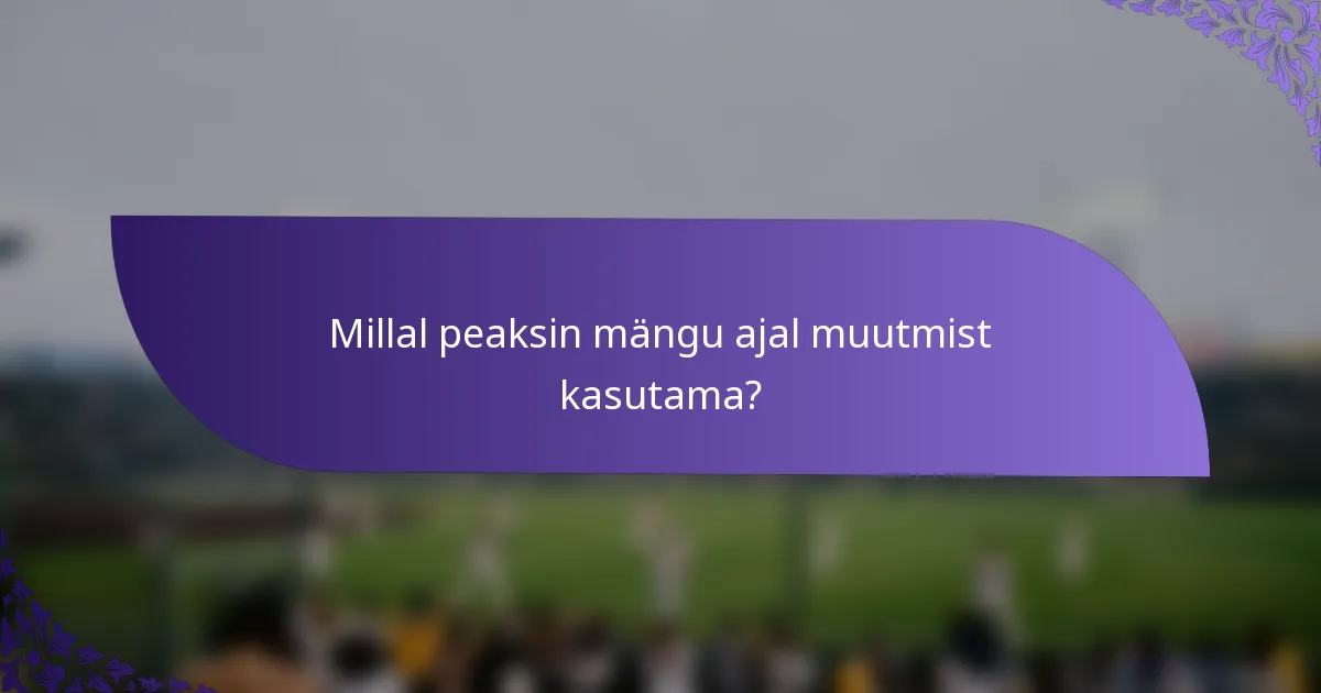 Millal peaksin mängu ajal muutmist kasutama?