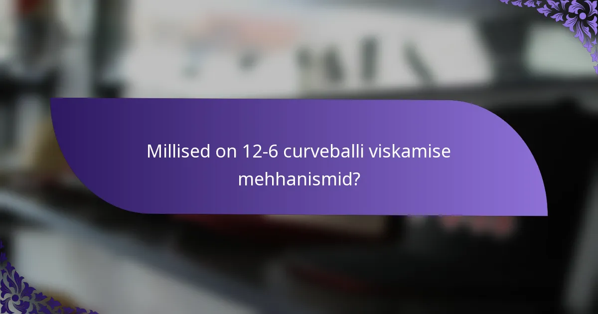 Millised on 12-6 curveballi viskamise mehhanismid?